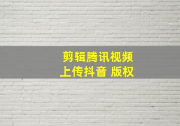 剪辑腾讯视频上传抖音 版权